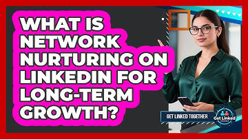 What Is Network Nurturing On LinkedIn For Long-term Growth? - Get Linked Together