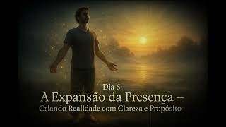 A Expansão da Presença - Sua Realidade com Clareza e Propósito - Jornada Eu Sou a Cura - Dia 6