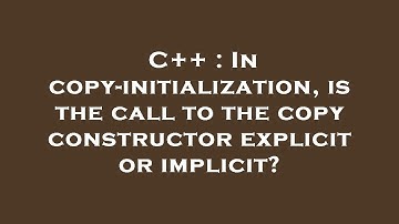 C++ : In copy-initialization, is the call to the copy constructor explicit or implicit?