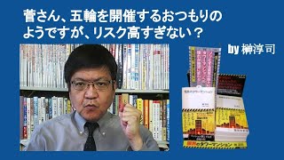 菅さん、五輪を開催するおつもりのようですが、リスク高すぎない？ 　by 榊淳司