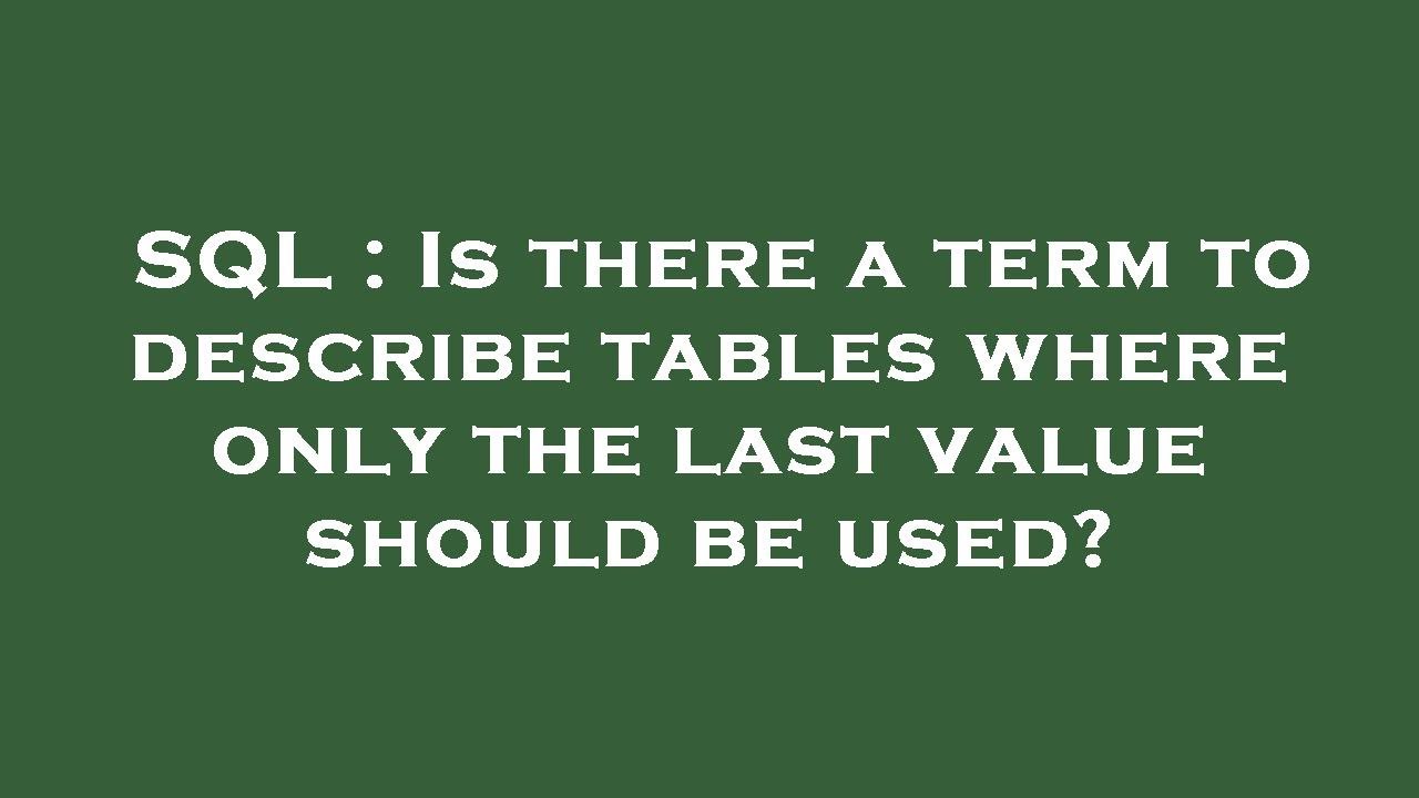 SQL Is there a term to describe tables where only the last value