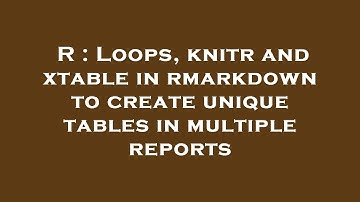 R : Loops, knitr and xtable in rmarkdown to create unique tables in multiple reports