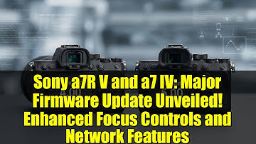 Sony a7R V and a7 IV: Major Firmware Update Unveiled! Enhanced Focus Controls and Network Features