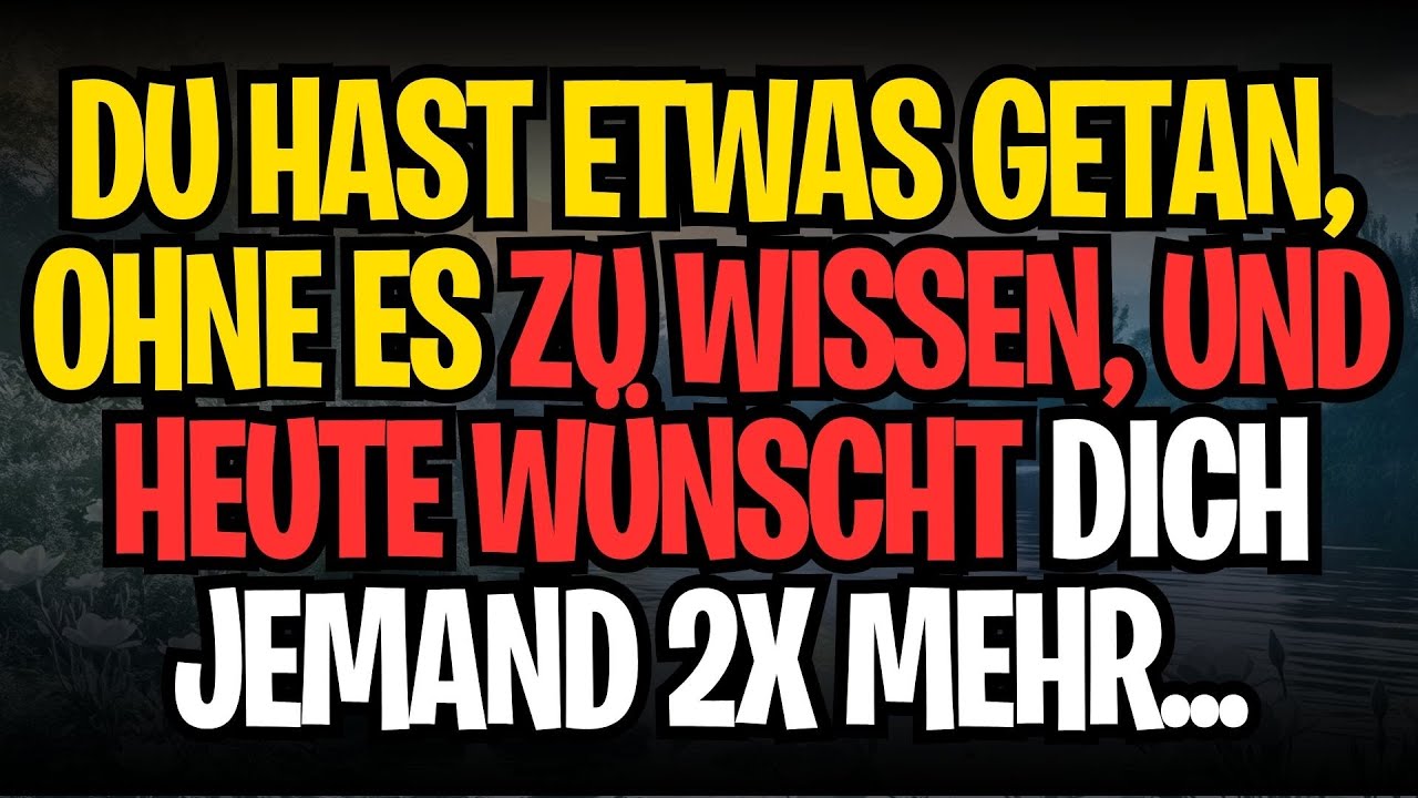 DU HAST ETWAS GETAN, OHNE ES ZU WISSEN, UND HEUTE WÜNSCHT DICH JEMAND 2X MEHR...