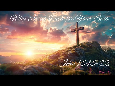 Why Jesus Died for Your Sins - John 16:16-22 - 3/29/26 - Sun AM.