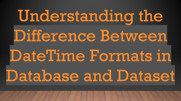 Understanding the Difference Between DateTime Formats in Database and Dataset
