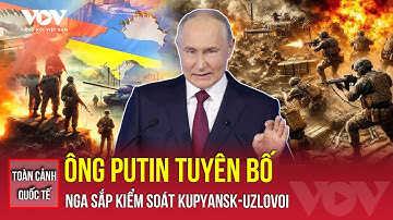 Toàn cảnh quốc tế sáng 4/12: Nga áp sát Kupyansk-Uzlovoi, ông Putin tuyên bố chiến thắng sát nút