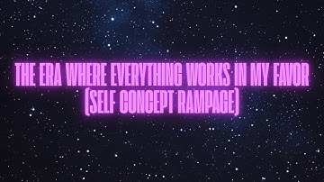 THE ERA WHERE EVERYTHING WORKS IN MY FAVOR (SELF CONCEPT RAMPAGE)