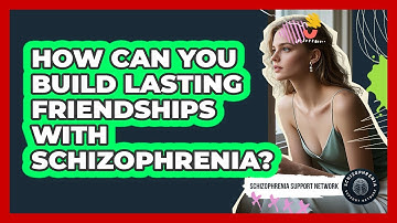 How Can You Build Lasting Friendships With Schizophrenia? - Schizophrenia Support Network