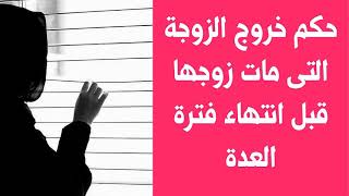 حكم خروج الزوجة التى مات زوجها قبل انتهاء فترة العدة