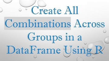 Create All Combinations Across Groups in a DataFrame Using R