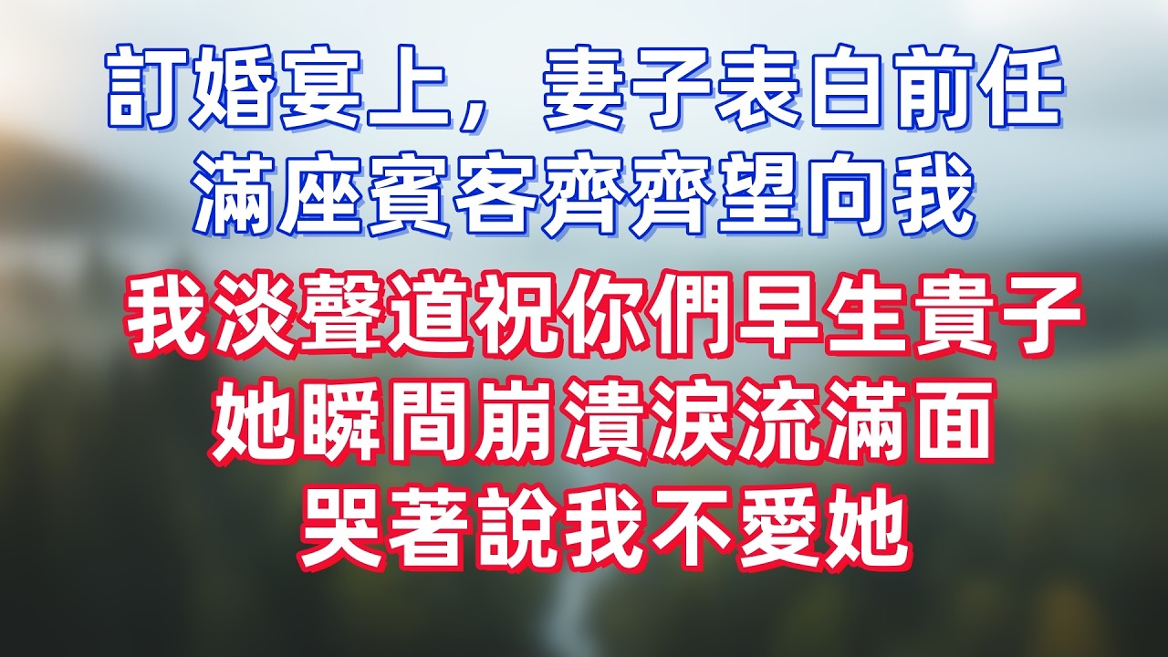 訂婚宴上，妻子表白前任，滿座賓客齊齊望向我，我淡聲道祝你們早生貴子，她瞬間崩潰淚流滿面，哭著說我不愛她