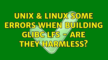 Unix & Linux: Some errors when building Glibc LFS - are they harmless? (2 Solutions!!)