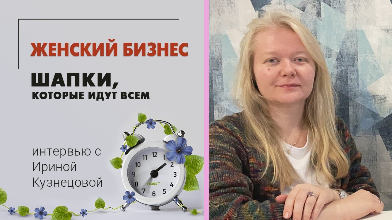 Интервью с Ириной Кузнецовой. Женский бизнес. Шапки, которые идут всем ...
