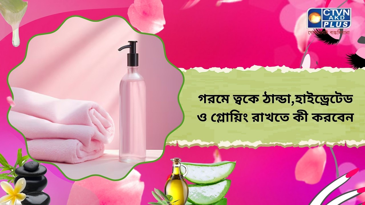 গরমে ত্বকে ঠান্ডা,হাইড্রেটেড ও গ্লোয়িং রাখতে কী করবেন