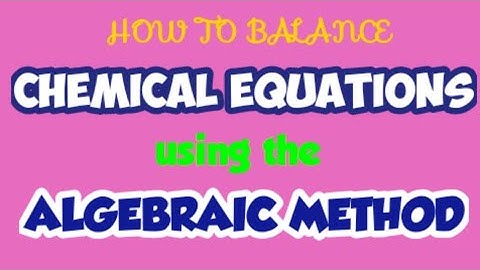 HOW TO BALANCE CHEMICAL EQUATIONS USING THE ALGEBRAIC METHOD