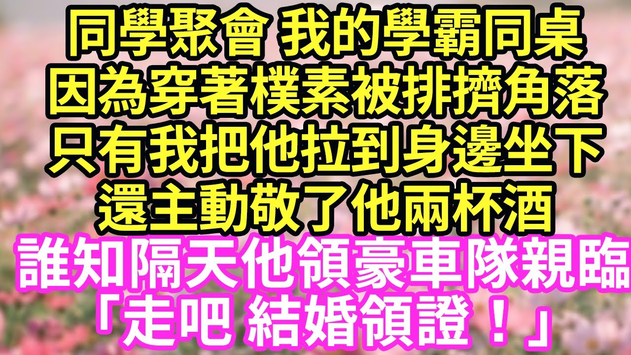 同學聚會 我的學霸同桌因為穿著樸素被排擠角落只有我把他拉到身邊坐下還主動敬了他兩杯酒誰知隔天他領豪車隊親臨「走吧 結婚領證！」現言#總裁#甜文#故事 #言情#一口氣看完