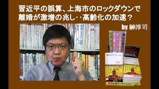 習近平の誤算、上海市のロックダウンで離婚が激増の兆し‥高齢化の加速？　by 榊淳司