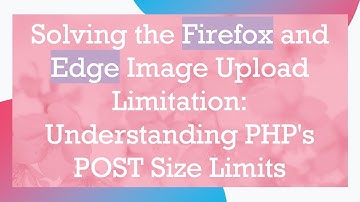 Solving the Firefox and Edge Image Upload Limitation: Understanding PHP