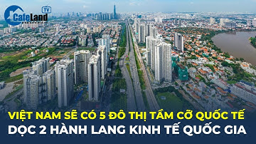 Tương lai Việt Nam sẽ có 5 ĐÔ THỊ TẦM CỠ QUỐC TẾ, dọc 2 hành lang kinh tế quốc gia | CafeLand