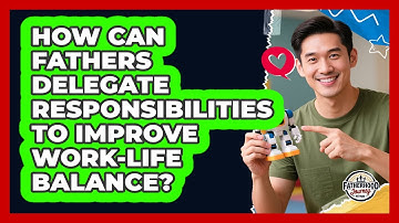 How Can Fathers Delegate Responsibilities To Improve Work-life Balance? - Fatherhood Journey Network