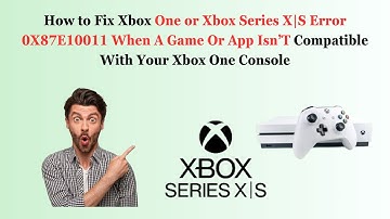 How to Fix Xbox One or Xbox Series X|S Error 0X87E10011 When A Game Or App Isn’T Compatible With