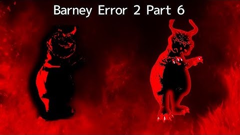 [Barney Error 2] [Part 6]