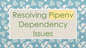 Resolving Pipenv Dependency Issues