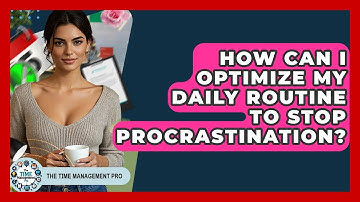 How Can I Optimize My Daily Routine To Stop Procrastination? - The Time Management Pro