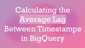 Calculating the Average Lag Between Timestamps in BigQuery