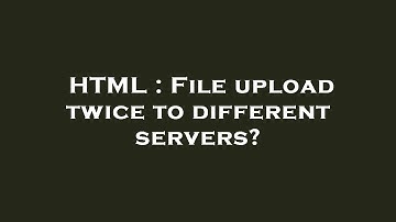 HTML : File upload twice to different servers?