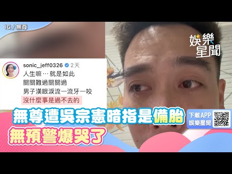 無尊遭吳宗憲暗指是阿喜備胎！無預警爆哭了　曬影片吐5個字｜三立新聞網 SETN.com