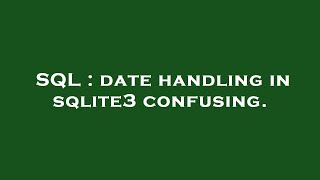 SQL : date handling in sqlite3 confusing.