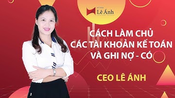Tài Khoản Kế Toán - Cách Làm Chủ Các Tài Khoản Kế Toán Và Ghi Nợ Có - Kế Toán Lê Ánh
