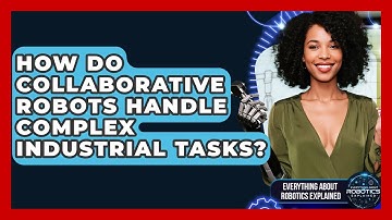 How Do Collaborative Robots Handle Complex Industrial Tasks? - Everything About Robotics Explained
