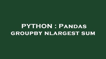 PYTHON : Pandas groupby nlargest sum