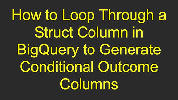 How to Loop Through a Struct Column in BigQuery to Generate Conditional Outcome Columns