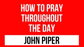 How to pray throughout the day - John Piper Prayer sermons.