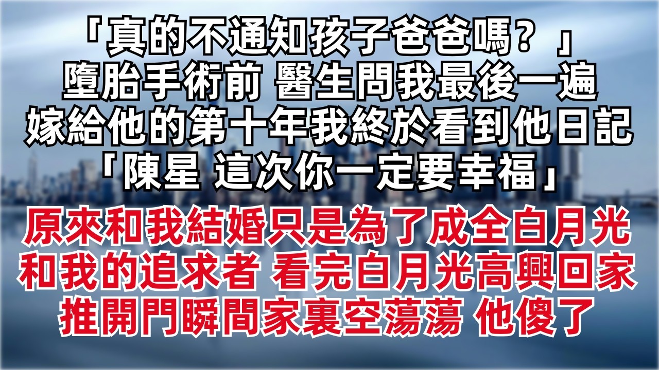「真的不通知孩子爸爸嗎？」墮胎手術前 醫生問我最後一遍 嫁給他的第十年我終於看到他日記 「陳星 這次你一定要幸福」原來和我結婚只是為了成全白月光和我的追求者 看完白月光高興回家  推開門瞬間家裏空蕩蕩