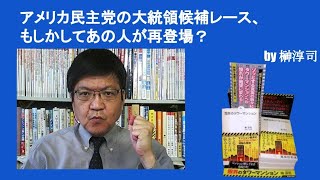 アメリカ民主党の大統領候補レース、もしかしてあの人が再登場？　by榊淳司