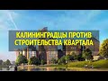 КАЛИНИНГРАДЦЫ ПРОТИВ СТРОИТЕЛЬСТВА КВАРТАЛА