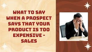 What To Say When A Prospect Says That Your Product Is Too Expensive – Sales