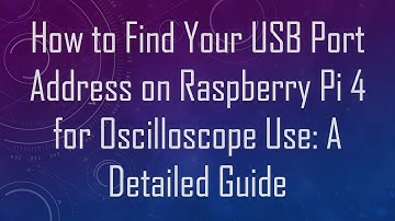 How to Find Your USB Port Address on Raspberry Pi 4 for Oscilloscope Use: A Detailed Guide