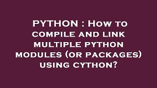 PYTHON : How to compile and link multiple python modules (or packages) using cython?