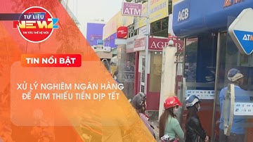 XỬ LÝ NGHIÊM NGÂN HÀNG ĐỂ ATM THIẾU TIỀN DỊP TẾT