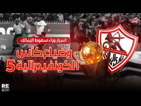 5 أسرار وراء سقوط الزمالك و ضياع الكونفيدرالية