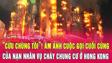 “Cứu chúng tôi”! Ám ảnh cuộc gọi cuối của nạn nhân vụ cháy chung cư ở Hong Kong