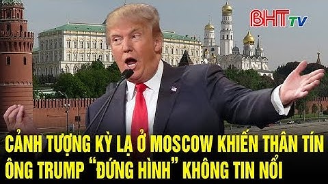 Bản tin quốc tế: Cảnh tượng kỳ lạ ở Moscow khiến thân tín ông Trump “đứng hình” không tin nổi