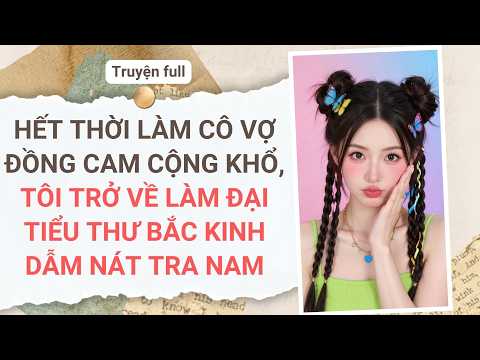 HẾT THỜI LÀM CÔ VỢ ĐỒNG CAM CỘNG KHỔ, TÔI TRỞ VỀ LÀM ĐẠI TIỂU THƯ BẮC KINH DẪM NÁT TRA NAM