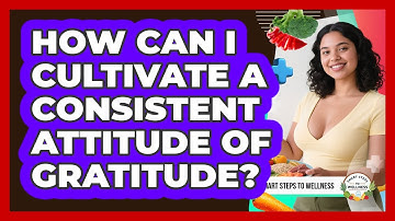 How Can I Cultivate A Consistent Attitude Of Gratitude? - Smart Steps to Wellness